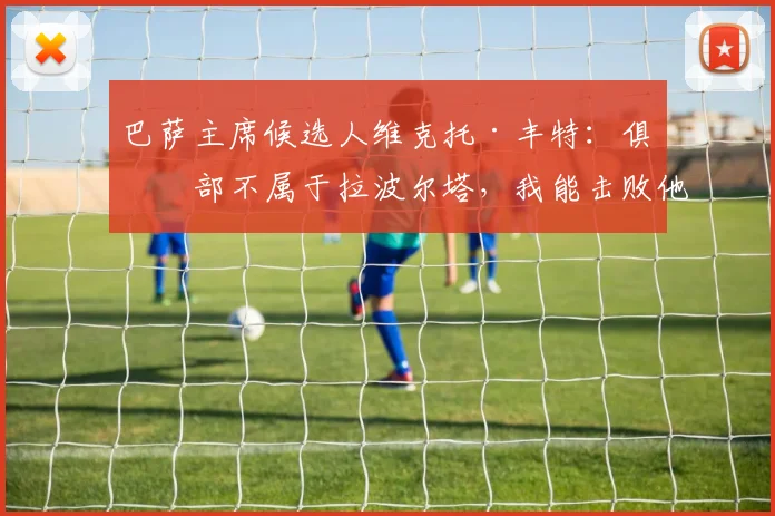 巴萨主席候选人维克托·丰特：俱乐部不属于拉波尔塔，我能击败他