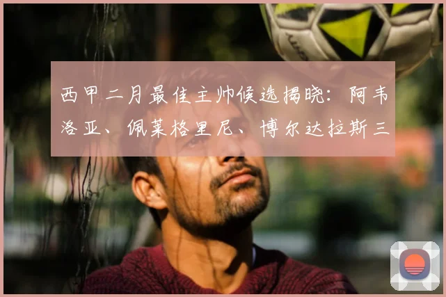 西甲二月最佳主帅候选揭晓：阿韦洛亚、佩莱格里尼、博尔达拉斯三强争锋