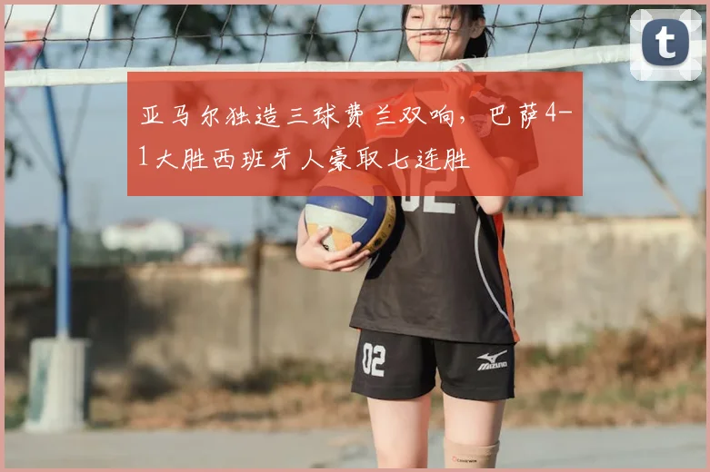 亚马尔独造三球费兰双响，巴萨4-1大胜西班牙人豪取七连胜