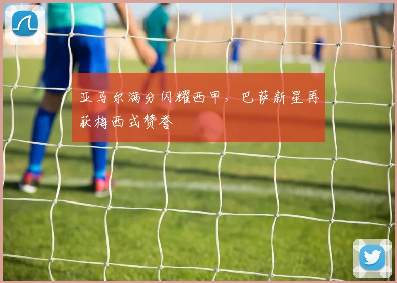 亚马尔满分闪耀西甲，巴萨新星再获梅西式赞誉