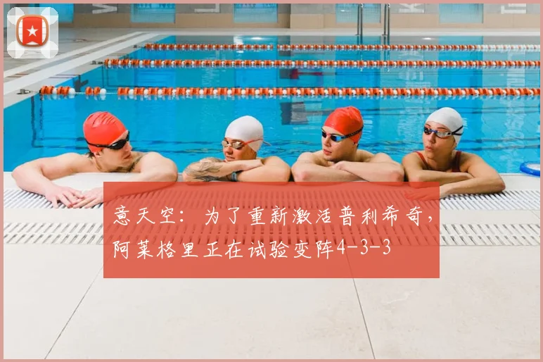 意天空：为了重新激活普利希奇，阿莱格里正在试验变阵4-3-3