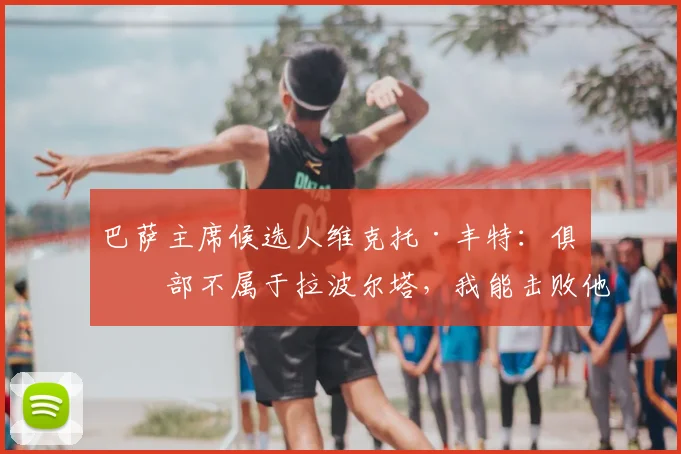 巴萨主席候选人维克托·丰特：俱乐部不属于拉波尔塔，我能击败他
