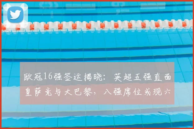 欧冠16强签运揭晓：英超五强直面皇萨竞与大巴黎，八强席位或现六队盛况