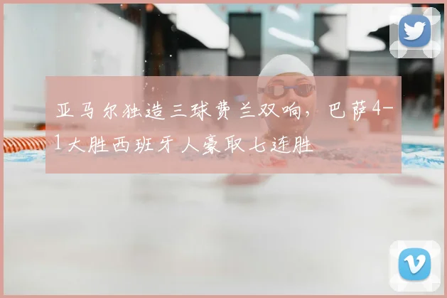 亚马尔独造三球费兰双响，巴萨4-1大胜西班牙人豪取七连胜