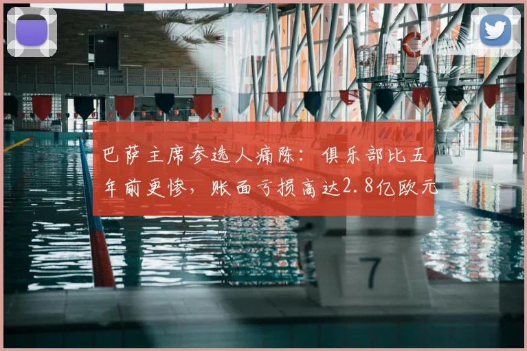 巴萨主席参选人痛陈：俱乐部比五年前更惨，账面亏损高达2.8亿欧元