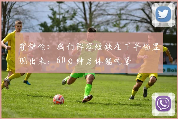 霍伊伦：我们阵容短缺在下半场显现出来，60分钟后体能吃紧