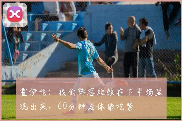 霍伊伦：我们阵容短缺在下半场显现出来，60分钟后体能吃紧