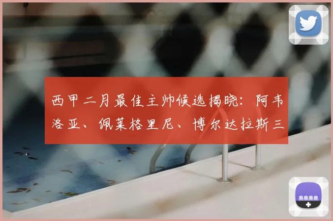 西甲二月最佳主帅候选揭晓：阿韦洛亚、佩莱格里尼、博尔达拉斯三强争锋
