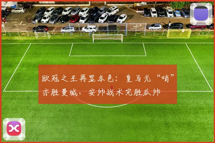 欧冠之王再显本色：皇马无“哨”亦胜曼城，安帅战术完胜瓜帅
