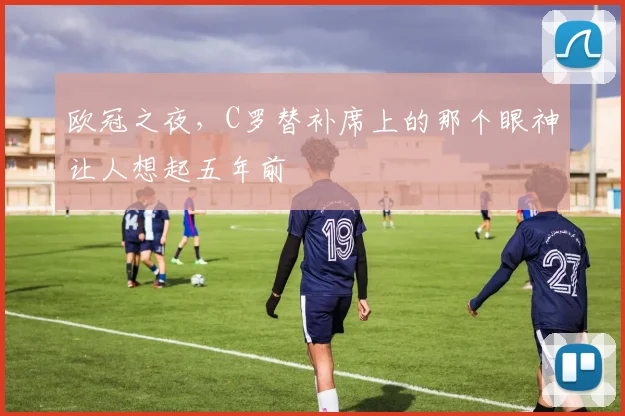 欧冠之夜，C罗替补席上的那个眼神让人想起五年前