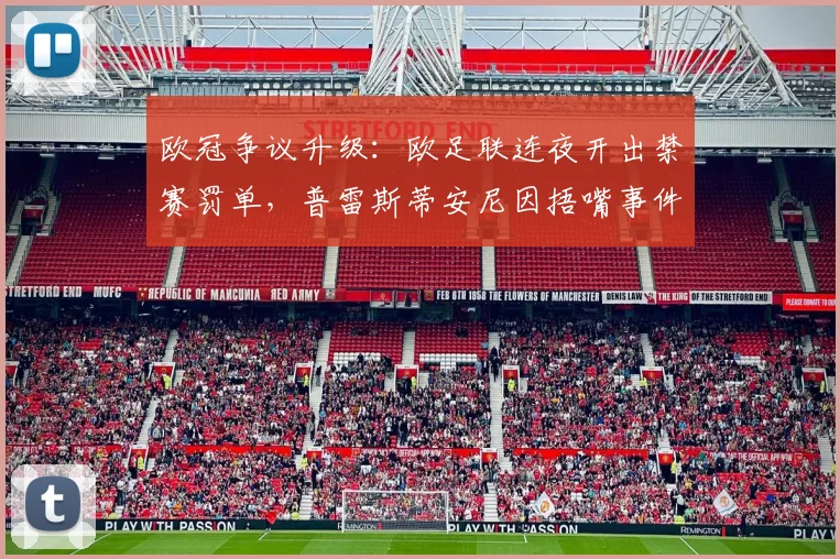 欧冠争议升级：欧足联连夜开出禁赛罚单，普雷斯蒂安尼因捂嘴事件遭临时停赛