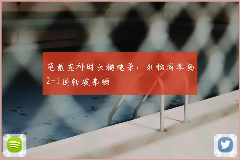 范戴克补时头槌绝杀，利物浦客场2-1逆转埃弗顿