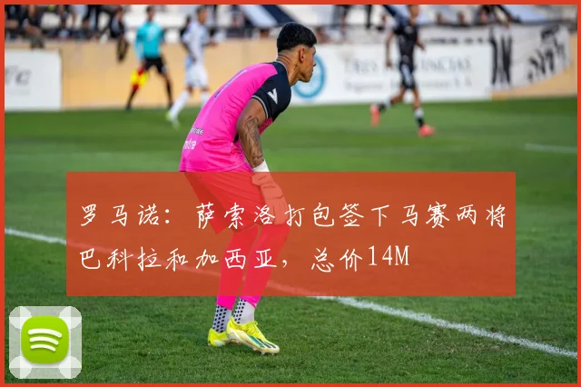罗马诺：萨索洛打包签下马赛两将巴科拉和加西亚，总价14M