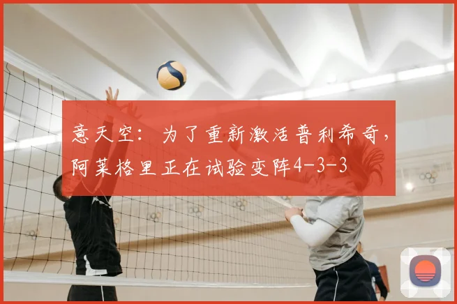 意天空：为了重新激活普利希奇，阿莱格里正在试验变阵4-3-3