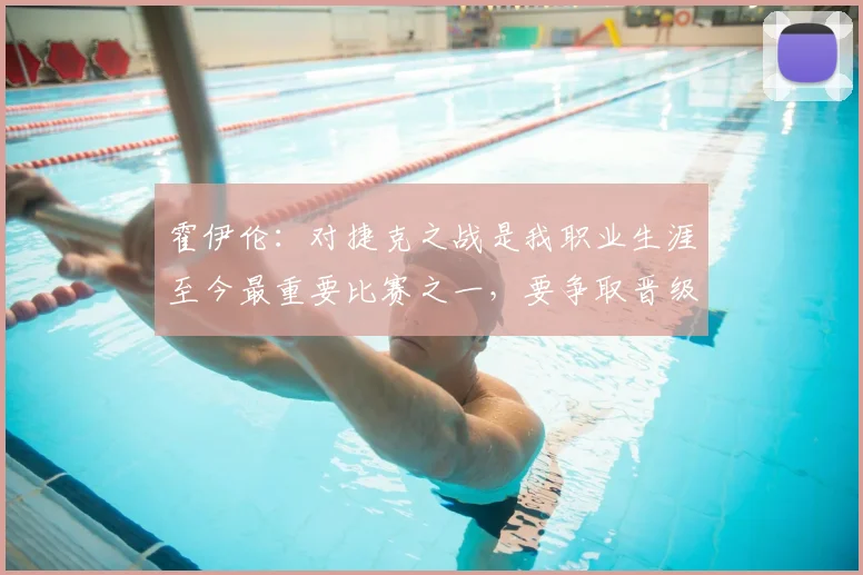 霍伊伦：对捷克之战是我职业生涯至今最重要比赛之一，要争取晋级