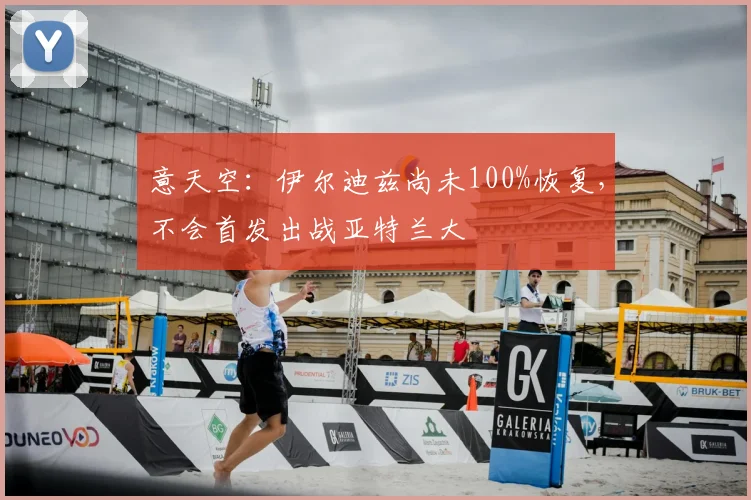 意天空：伊尔迪兹尚未100%恢复，不会首发出战亚特兰大