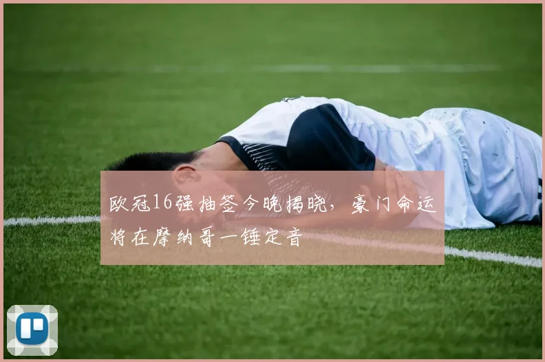 欧冠16强抽签今晚揭晓，豪门命运将在摩纳哥一锤定音
