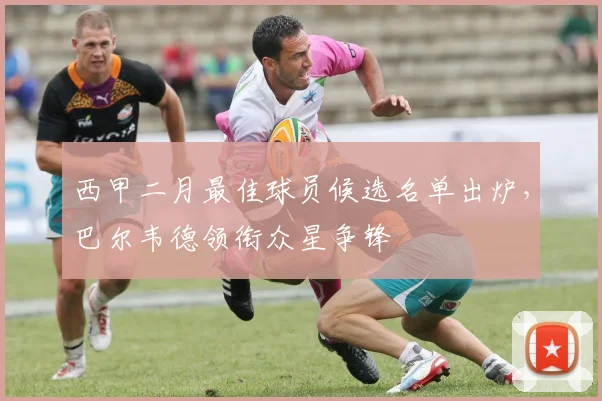西甲二月最佳球员候选名单出炉，巴尔韦德领衔众星争锋