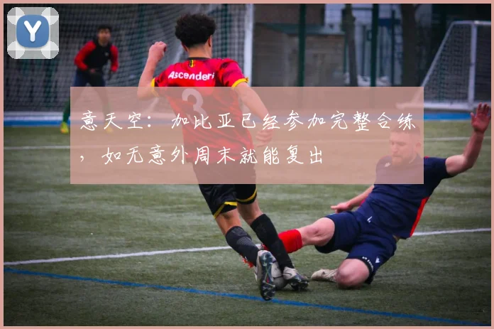意天空：加比亚已经参加完整合练，如无意外周末就能复出