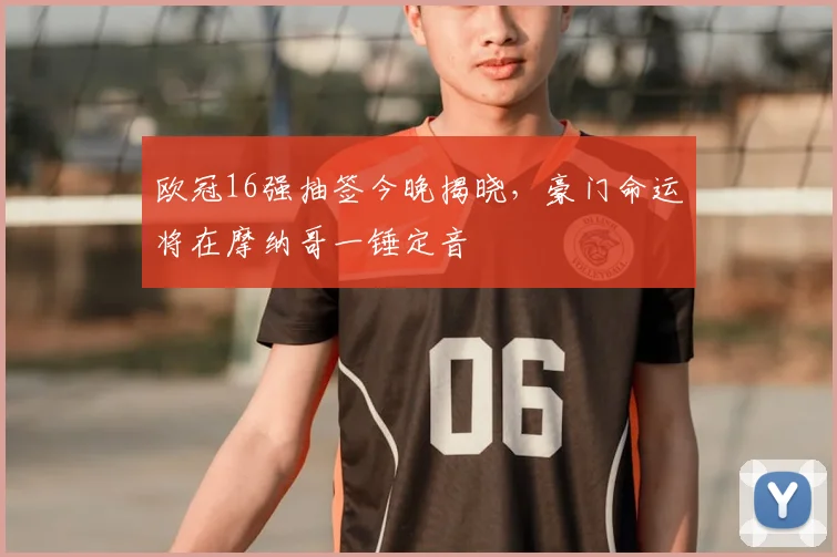 欧冠16强抽签今晚揭晓，豪门命运将在摩纳哥一锤定音