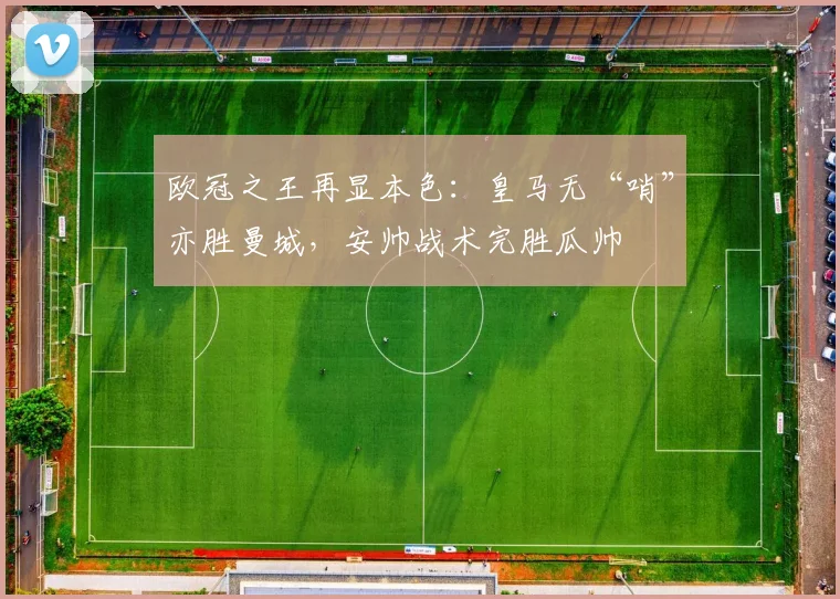 欧冠之王再显本色：皇马无“哨”亦胜曼城，安帅战术完胜瓜帅