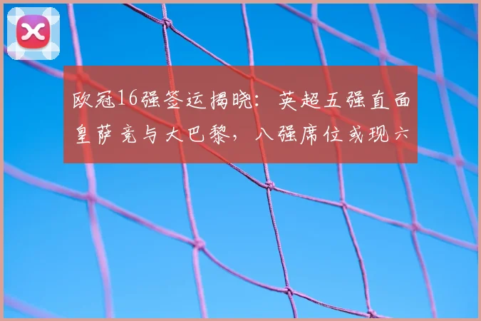 欧冠16强签运揭晓：英超五强直面皇萨竞与大巴黎，八强席位或现六队盛况
