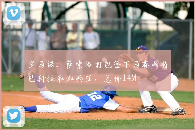 罗马诺：萨索洛打包签下马赛两将巴科拉和加西亚，总价14M