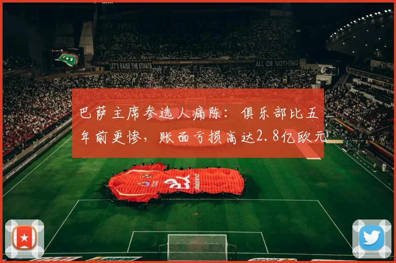 巴萨主席参选人痛陈：俱乐部比五年前更惨，账面亏损高达2.8亿欧元