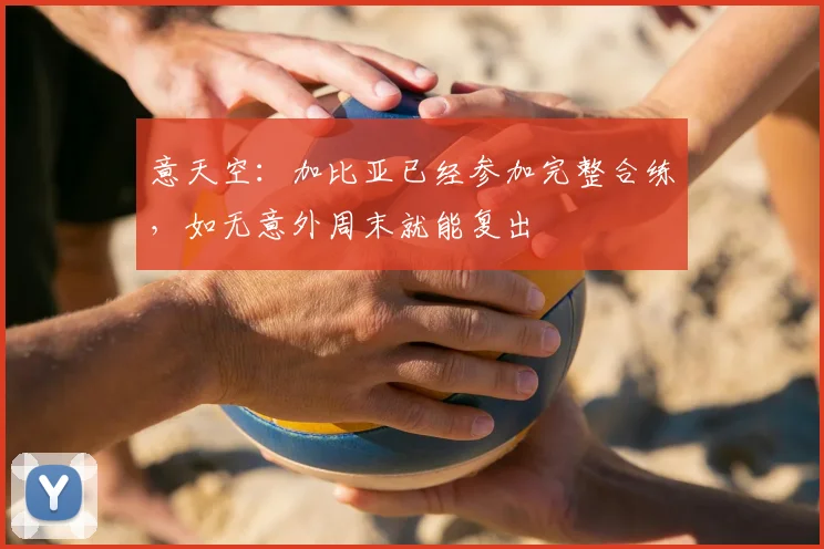 意天空：加比亚已经参加完整合练，如无意外周末就能复出