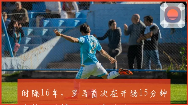 时隔16年，罗马首次在开场15分钟内染红的情况下避免败仗