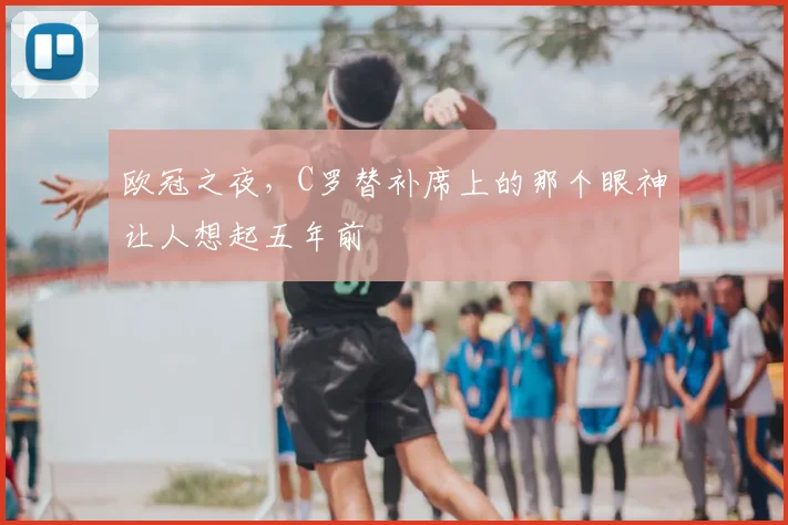 欧冠之夜，C罗替补席上的那个眼神让人想起五年前