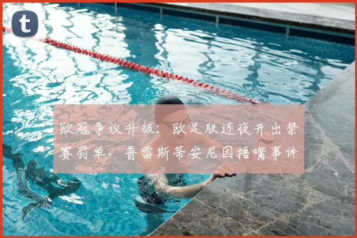 欧冠争议升级：欧足联连夜开出禁赛罚单，普雷斯蒂安尼因捂嘴事件遭临时停赛